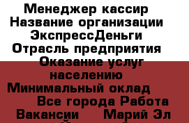 Менеджер-кассир › Название организации ­ ЭкспрессДеньги › Отрасль предприятия ­ Оказание услуг населению › Минимальный оклад ­ 18 000 - Все города Работа » Вакансии   . Марий Эл респ.,Йошкар-Ола г.